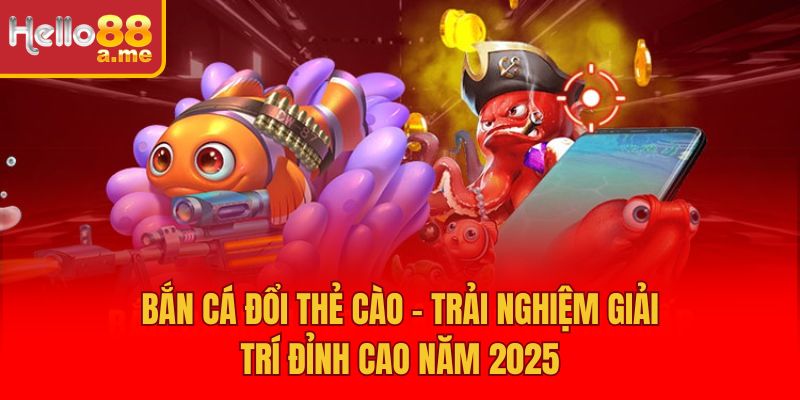 Bắn Cá Đổi Thẻ Cào – Trải Nghiệm Giải Trí Đỉnh Cao Năm 2025